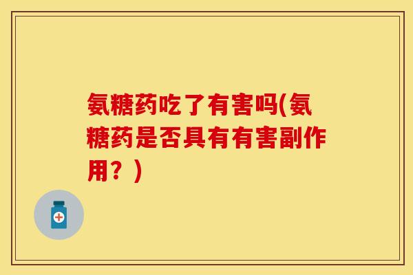 氨糖药吃了有害吗(氨糖药是否具有有害副作用？)