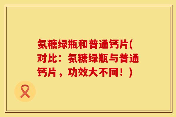 氨糖绿瓶和普通钙片(对比:氨糖绿瓶与普通钙片,功效大不同!) 氨糖绿瓶和普通钙片(对比:氨糖绿瓶与普通钙片,功效大不同!)