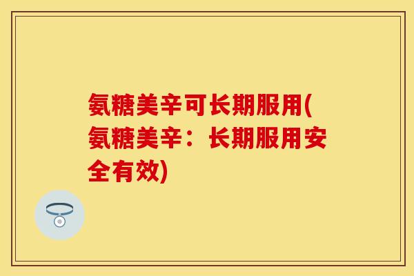 氨糖美辛可长期服用(氨糖美辛:长期服用安全有效) 氨糖美辛可长期服用(氨糖美辛:长期服用安全有效)