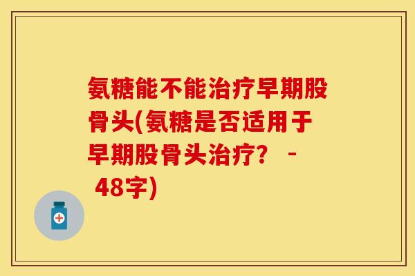 氨糖能不能早期股骨头(氨糖是否适用于早期股骨头？ - 48字)