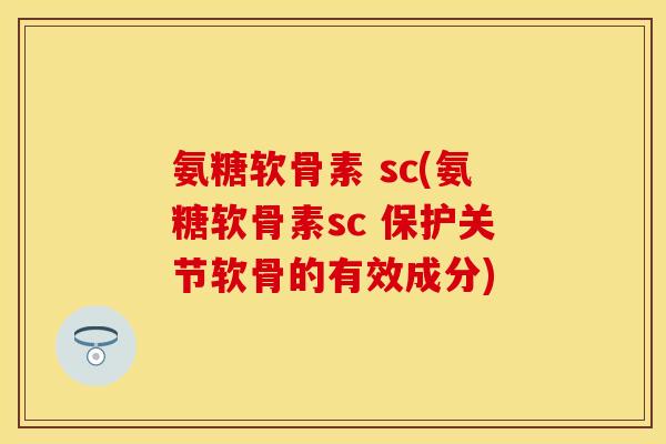 氨糖软骨素 sc(氨糖软骨素sc 保护关节软骨的有效成分) 氨糖软骨素 sc(氨糖软骨素sc 保护关节软骨的有效成分)