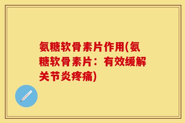 氨糖软骨素片作用(氨糖软骨素片:有效缓解关节炎疼痛)