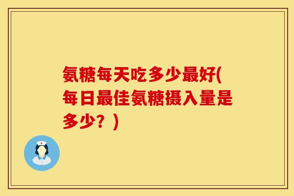 氨糖每天吃多少最好(每日最佳氨糖摄入量是多少?)