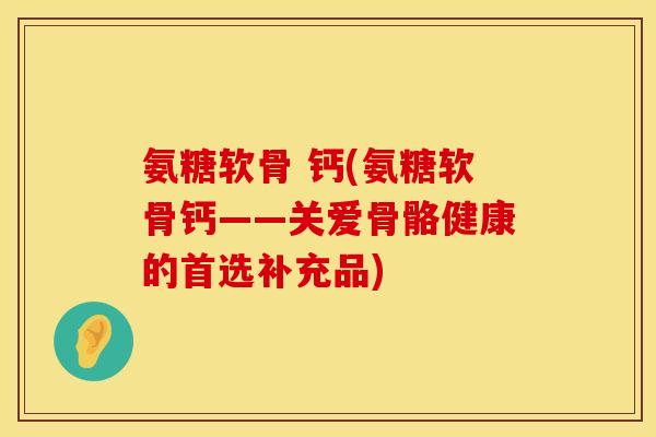 氨糖软骨 钙(氨糖软骨钙——关爱骨骼健康的首选补充品) 氨糖软骨 钙(氨糖软骨钙——关爱骨骼健康的首选补充品)