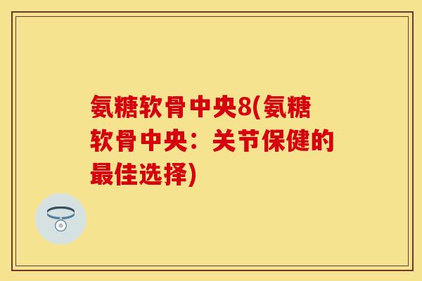 氨糖软骨中央8(氨糖软骨中央:关节保健的佳选择) 氨糖软骨中央8(氨糖软骨中央:关节保健的佳选择)