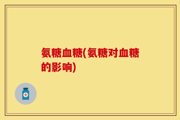 氨糖(氨糖对的影响) 氨糖(氨糖对的影响)