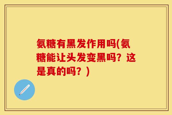 氨糖有黑发作用吗(氨糖能让头发变黑吗?这是真的吗?) 氨糖有黑发作用吗(氨糖能让头发变黑吗?这是真的吗?)
