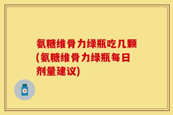 氨糖维骨力绿瓶吃几颗(氨糖维骨力绿瓶每日剂量建议) 氨糖维骨力绿瓶吃几颗(氨糖维骨力绿瓶每日剂量建议)