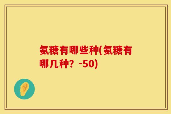 氨糖有哪些种(氨糖有哪几种？-50)