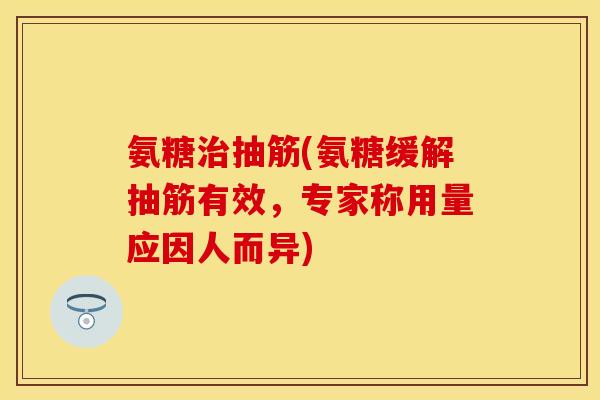 氨糖抽筋(氨糖缓解抽筋有效,专家称用量应因人而异) 氨糖抽筋(氨糖缓解抽筋有效,专家称用量应因人而异)