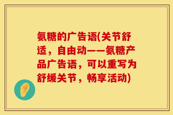 氨糖的广告语(关节舒适,自由动——氨糖产品广告语,可以重写为舒缓关节,畅享活动) 氨糖的广告语(关节舒适,自由动——氨糖产品广告语,可以重写为舒缓关节,畅享活动)