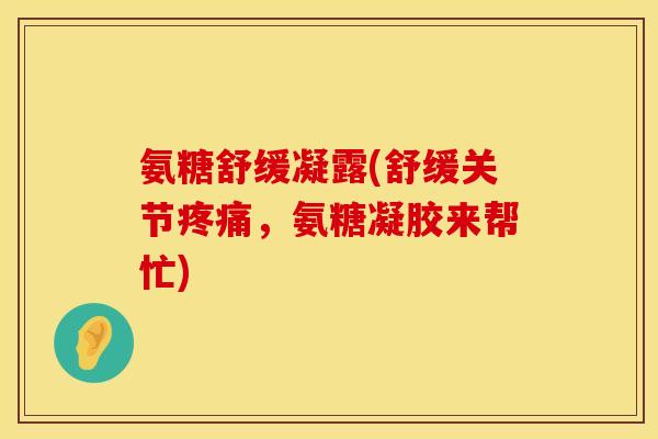 氨糖舒缓凝露(舒缓关节疼痛,氨糖凝胶来帮忙)