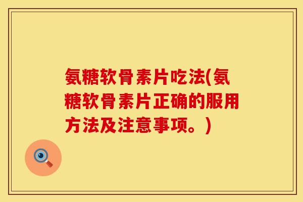 氨糖软骨素片吃法(氨糖软骨素片正确的服用方法及注意事项。)