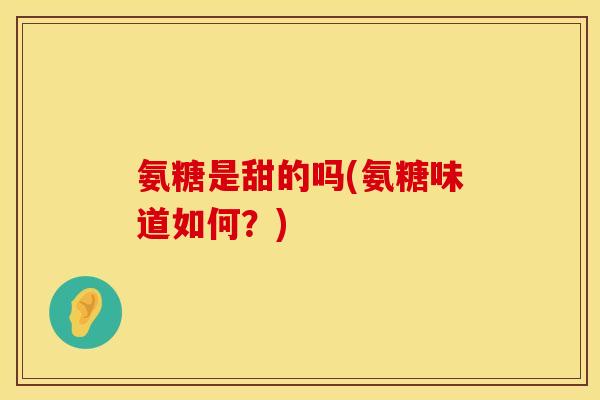氨糖是甜的吗(氨糖味道如何?)