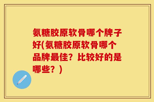 氨糖胶原软骨哪个牌子好(氨糖胶原软骨哪个品牌佳?比较好的是哪些?) 氨糖胶原软骨哪个牌子好(氨糖胶原软骨哪个品牌佳?比较好的是哪些?)
