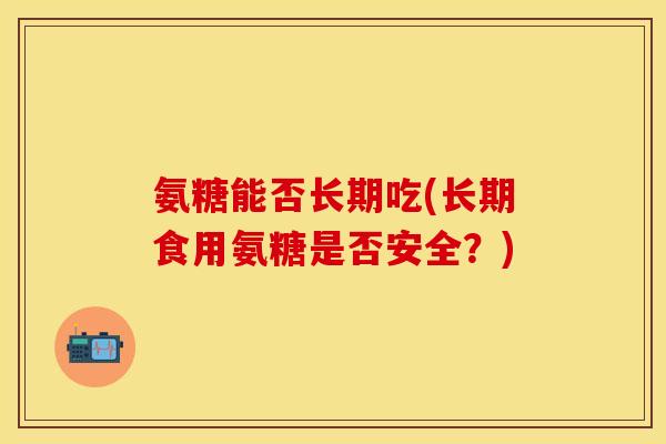 氨糖能否长期吃(长期食用氨糖是否安全?) 氨糖能否长期吃(长期食用氨糖是否安全?)