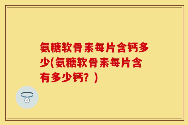 氨糖软骨素每片含钙多少(氨糖软骨素每片含有多少钙?) 氨糖软骨素每片含钙多少(氨糖软骨素每片含有多少钙?)