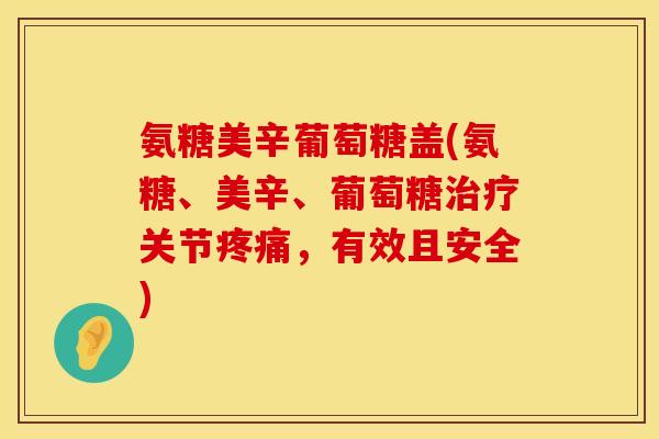 氨糖美辛葡萄糖盖(氨糖、美辛、葡萄糖治疗关节疼痛，有效且安全)