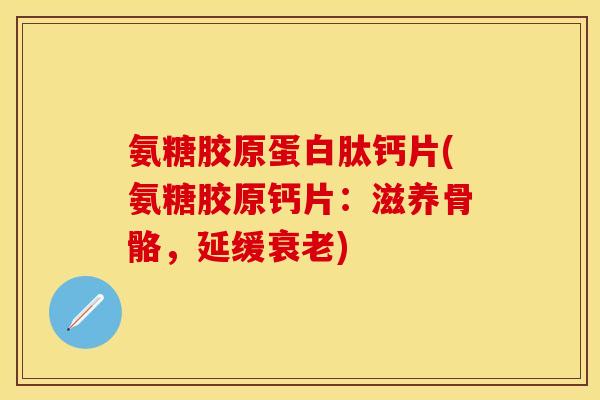 氨糖胶原蛋白肽钙片(氨糖胶原钙片:滋养骨骼,延缓衰老)