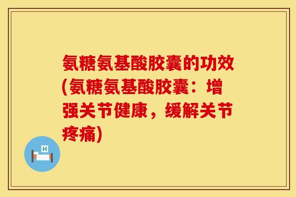 氨糖氨基酸胶囊的功效(氨糖氨基酸胶囊：增强关节健康，缓解关节)