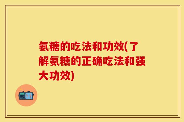 氨糖的吃法和功效(了解氨糖的正确吃法和强大功效)
