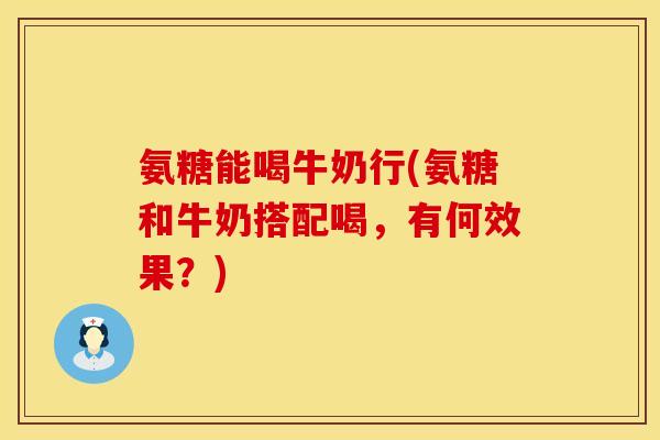 氨糖能喝牛奶行(氨糖和牛奶搭配喝,有何效果?) 氨糖能喝牛奶行(氨糖和牛奶搭配喝,有何效果?)