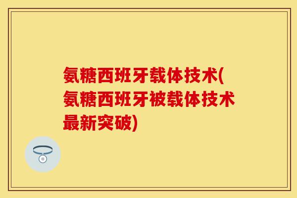 氨糖西班牙载体技术(氨糖西班牙被载体技术新突破)