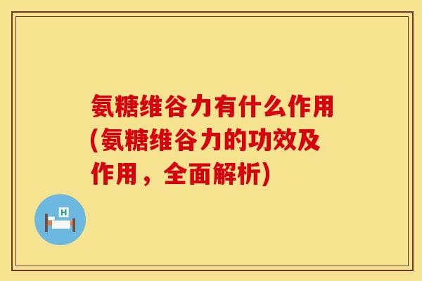 氨糖维谷力有什么作用(氨糖维谷力的功效及作用,全面解析)