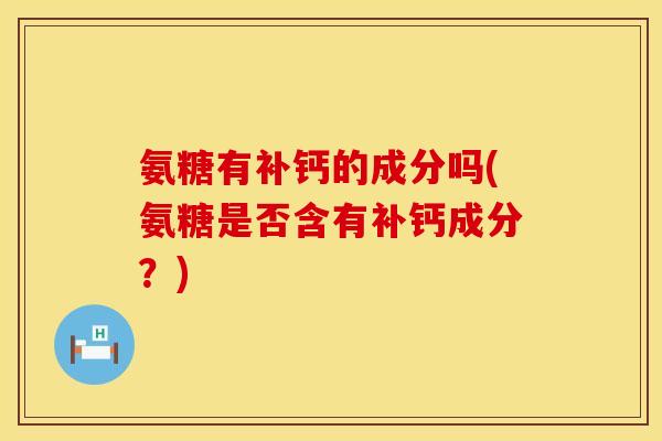氨糖有补钙的成分吗(氨糖是否含有补钙成分?)