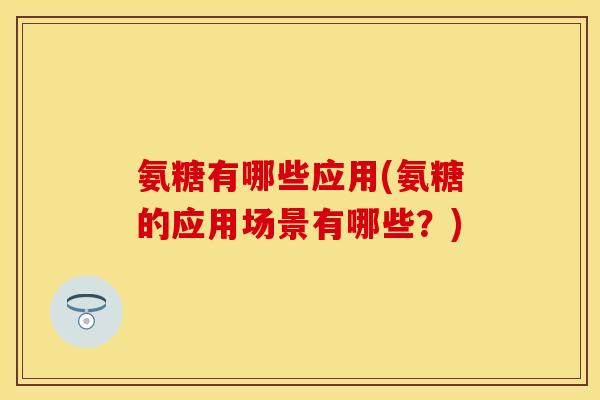 氨糖有哪些应用(氨糖的应用场景有哪些?)