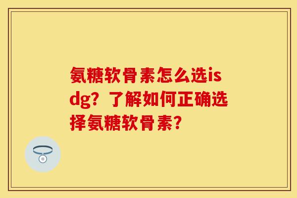 氨糖软骨素怎么选isdg?了解如何正确选择氨糖软骨素? 氨糖软骨素怎么选isdg?了解如何正确选择氨糖软骨素?