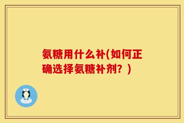 氨糖用什么补(如何正确选择氨糖补剂?) 氨糖用什么补(如何正确选择氨糖补剂?)