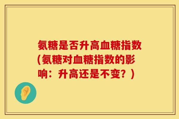 氨糖是否升高指数(氨糖对指数的影响:升高还是不变?) 氨糖是否升高指数(氨糖对指数的影响:升高还是不变?)