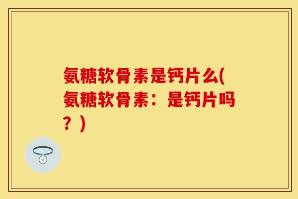 氨糖软骨素是钙片么(氨糖软骨素：是钙片吗？)
