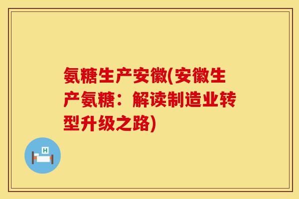 氨糖生产安徽(安徽生产氨糖:解读制造业转型升级之路)
