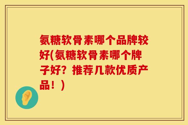 氨糖软骨素哪个品牌较好(氨糖软骨素哪个牌子好？推荐几款优质产品！)