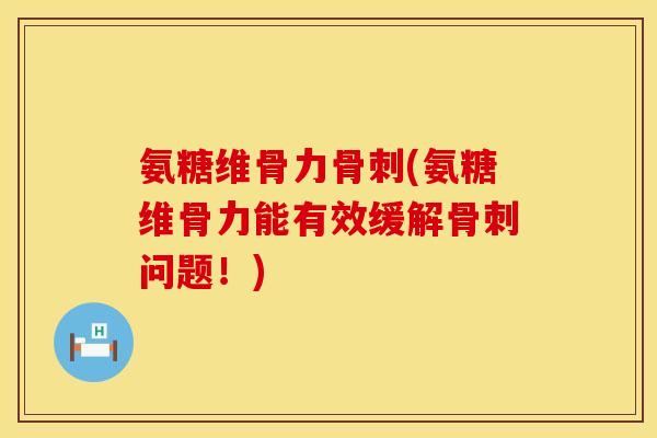氨糖维骨力骨刺(氨糖维骨力能有效缓解骨刺问题!)