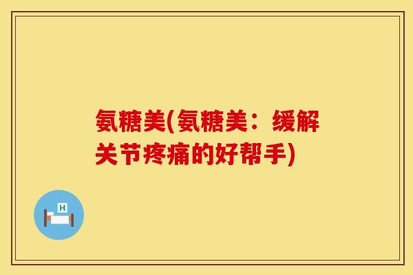 氨糖美(氨糖美：缓解关节疼痛的好帮手)