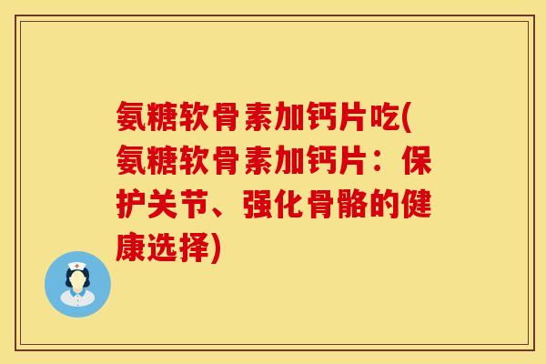氨糖软骨素加钙片吃(氨糖软骨素加钙片:保护关节、强化骨骼的健康选择) 氨糖软骨素加钙片吃(氨糖软骨素加钙片:保护关节、强化骨骼的健康选择)