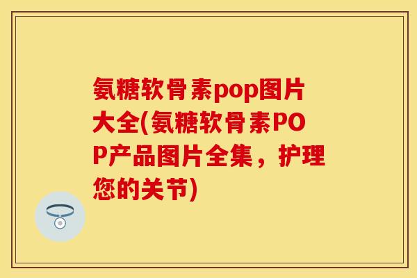 氨糖软骨素pop图片大全(氨糖软骨素POP产品图片全集,护理您的关节)