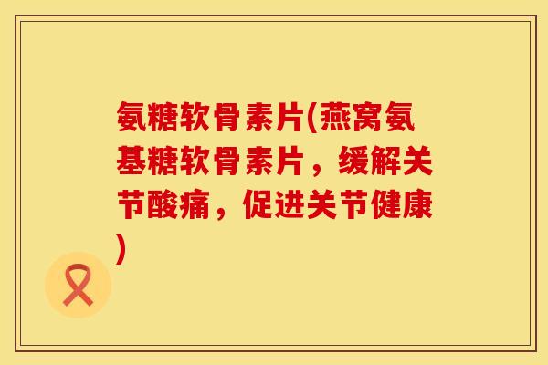 氨糖软骨素片(燕窝氨基糖软骨素片，缓解关节酸痛，促进关节健康)