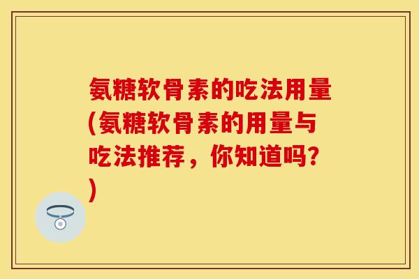 氨糖软骨素的吃法用量(氨糖软骨素的用量与吃法推荐,你知道吗?) 氨糖软骨素的吃法用量(氨糖软骨素的用量与吃法推荐,你知道吗?)