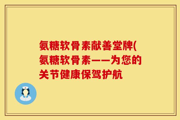 氨糖软骨素献善堂牌(氨糖软骨素——为您的关节健康保驾护航 氨糖软骨素献善堂牌(氨糖软骨素——为您的关节健康保驾护航