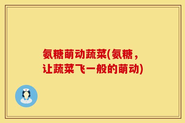 氨糖萌动蔬菜(氨糖,让蔬菜飞一般的萌动) 氨糖萌动蔬菜(氨糖,让蔬菜飞一般的萌动)