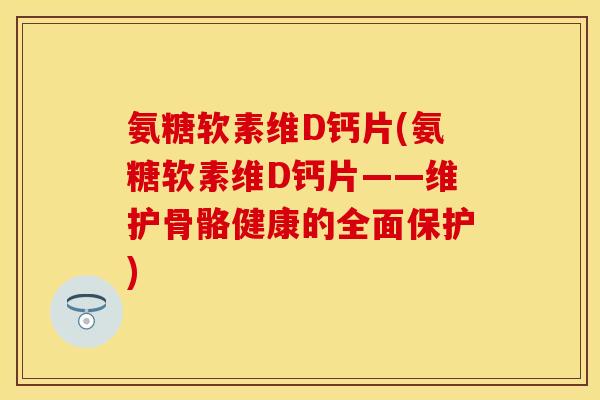 氨糖软素维D钙片(氨糖软素维D钙片——维护骨骼健康的全面保护) 氨糖软素维D钙片(氨糖软素维D钙片——维护骨骼健康的全面保护)