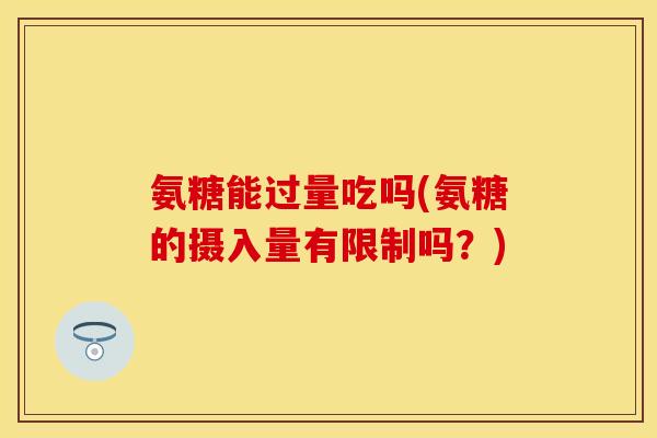氨糖能过量吃吗(氨糖的摄入量有限制吗?)