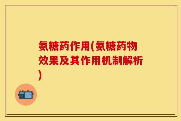 氨糖药作用(氨糖药物效果及其作用机制解析)