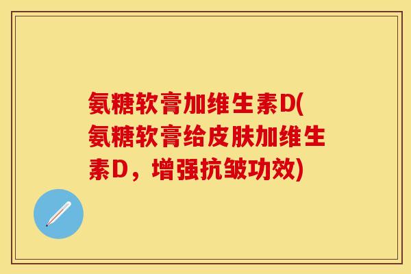 氨糖软膏加维生素D(氨糖软膏给皮肤加维生素D,增强抗皱功效)