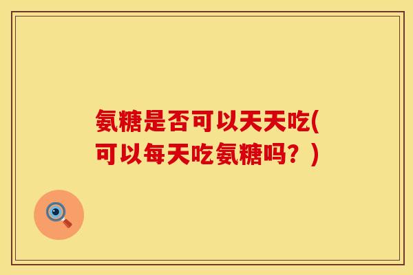 氨糖是否可以天天吃(可以每天吃氨糖吗？)