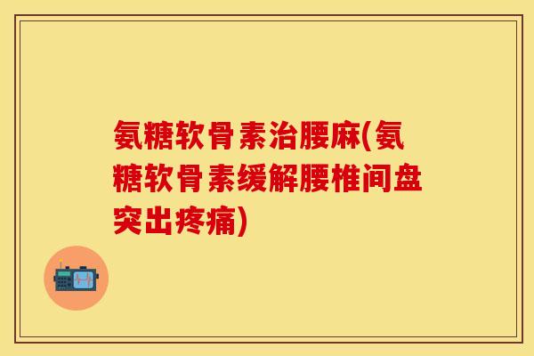 氨糖软骨素腰麻(氨糖软骨素缓解腰椎间盘突出) 氨糖软骨素腰麻(氨糖软骨素缓解腰椎间盘突出)
